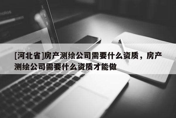 [河北省]房產(chǎn)測繪公司需要什么資質(zhì)，房產(chǎn)測繪公司需要什么資質(zhì)才能做