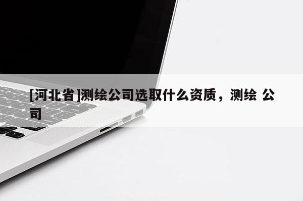 [河北省]測繪公司選取什么資質(zhì)，測繪 公司