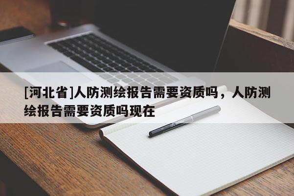 [河北省]人防測繪報告需要資質嗎，人防測繪報告需要資質嗎現在