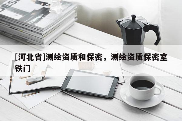[河北省]測繪資質和保密，測繪資質保密室鐵門