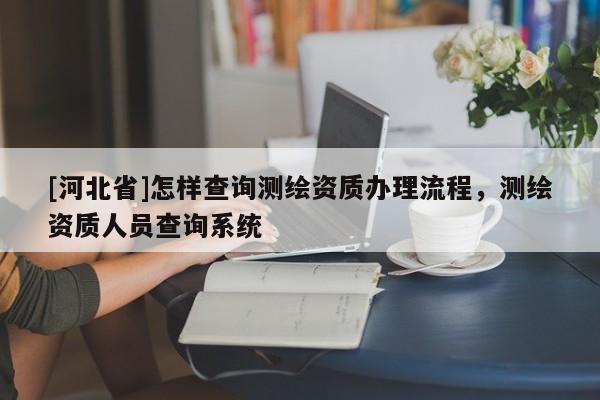 [河北省]怎樣查詢測繪資質辦理流程，測繪資質人員查詢系統