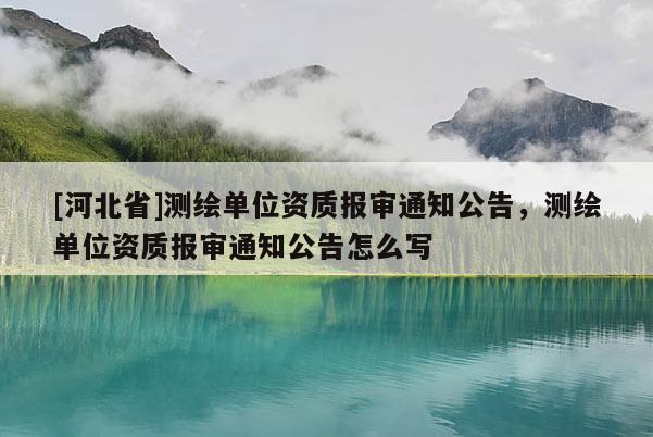[河北省]測繪單位資質報審通知公告，測繪單位資質報審通知公告怎么寫