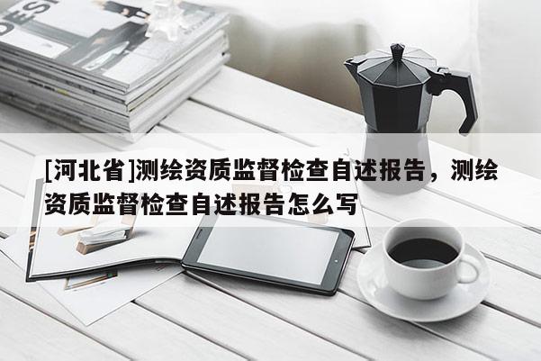 [河北省]測(cè)繪資質(zhì)監(jiān)督檢查自述報(bào)告，測(cè)繪資質(zhì)監(jiān)督檢查自述報(bào)告怎么寫