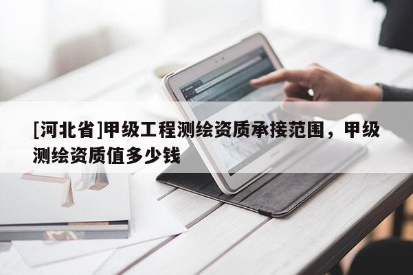 [河北省]甲級工程測繪資質承接范圍，甲級測繪資質值多少錢