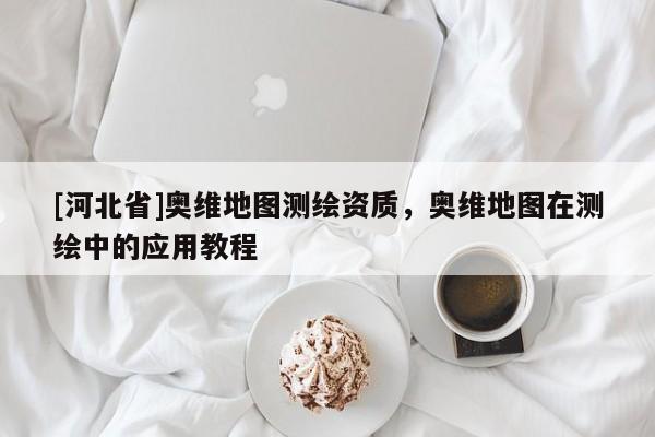[河北省]奧維地圖測繪資質，奧維地圖在測繪中的應用教程
