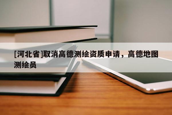 [河北省]取消高德測繪資質申請，高德地圖測繪員