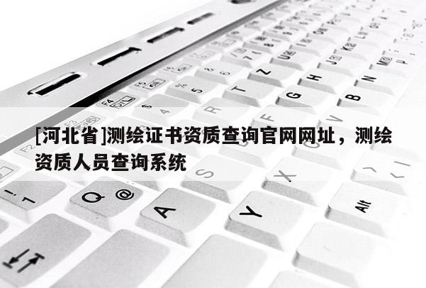 [河北省]測繪證書資質(zhì)查詢官網(wǎng)網(wǎng)址，測繪資質(zhì)人員查詢系統(tǒng)