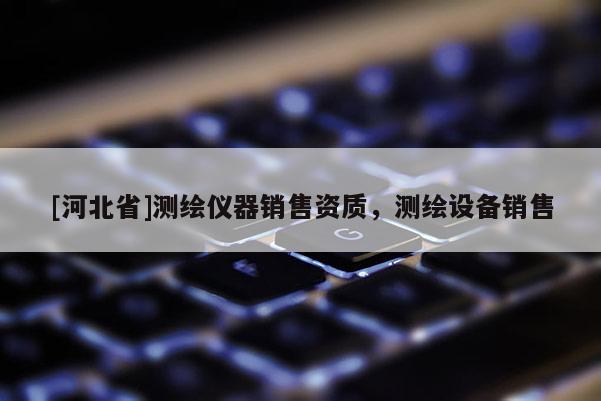 [河北省]測(cè)繪儀器銷售資質(zhì)，測(cè)繪設(shè)備銷售