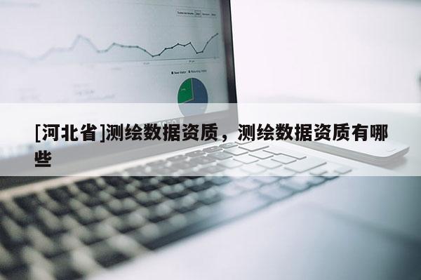 [河北省]測繪數據資質，測繪數據資質有哪些