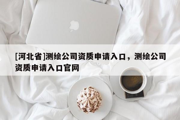 [河北省]測繪公司資質申請入口，測繪公司資質申請入口官網