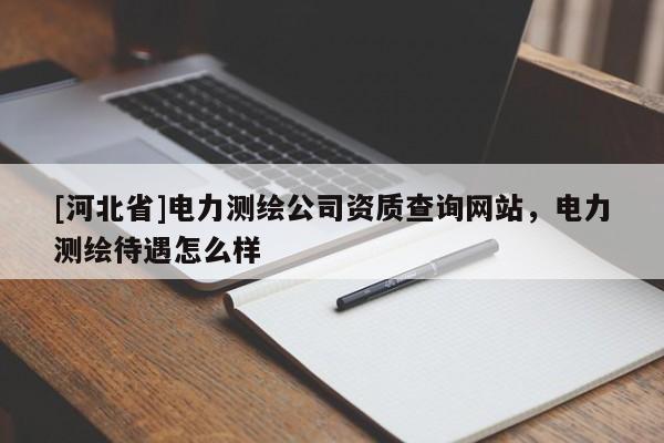 [河北省]電力測繪公司資質查詢網站，電力測繪待遇怎么樣
