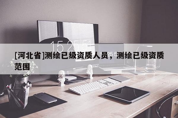 [河北省]測繪已級資質人員，測繪已級資質范圍