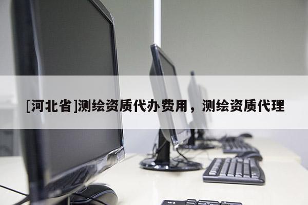 [河北省]測繪資質(zhì)代辦費用，測繪資質(zhì)代理
