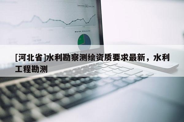 [河北省]水利勘察測繪資質(zhì)要求最新，水利工程勘測