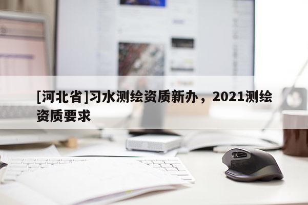 [河北省]習水測繪資質新辦，2021測繪資質要求