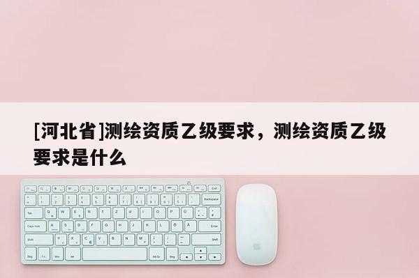 [河北省]測繪資質乙級要求，測繪資質乙級要求是什么
