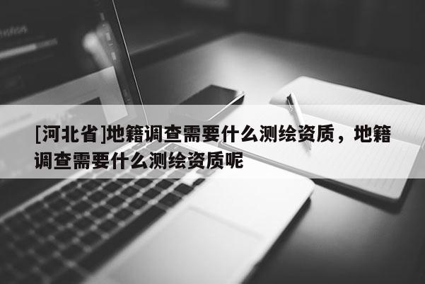 [河北省]地籍調(diào)查需要什么測(cè)繪資質(zhì)，地籍調(diào)查需要什么測(cè)繪資質(zhì)呢