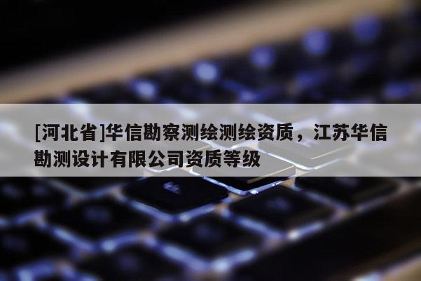 [河北省]華信勘察測繪測繪資質(zhì)，江蘇華信勘測設計有限公司資質(zhì)等級