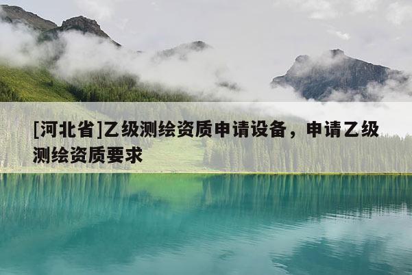 [河北省]乙級測繪資質申請設備，申請乙級測繪資質要求
