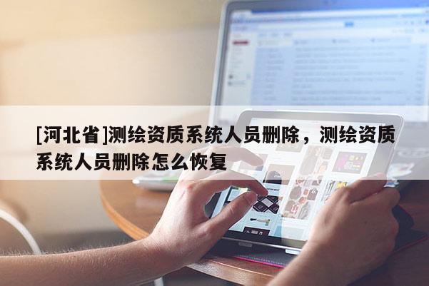 [河北省]測繪資質系統人員刪除，測繪資質系統人員刪除怎么恢復