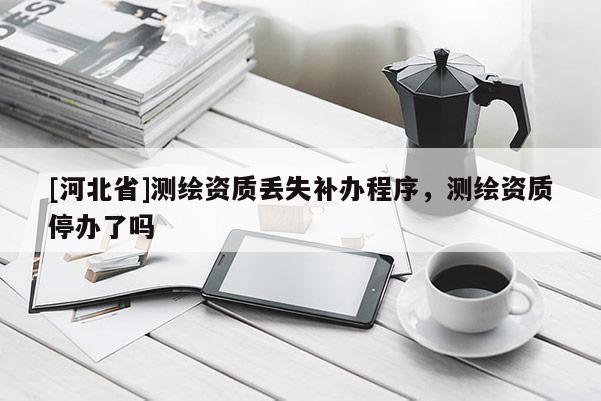 [河北省]測繪資質丟失補辦程序，測繪資質停辦了嗎