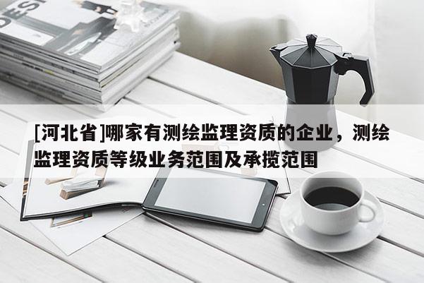 [河北省]哪家有測繪監(jiān)理資質的企業(yè)，測繪監(jiān)理資質等級業(yè)務范圍及承攬范圍