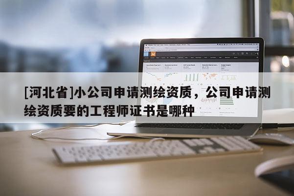 [河北省]小公司申請測繪資質，公司申請測繪資質要的工程師證書是哪種