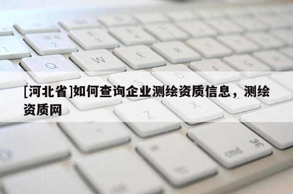 [河北省]如何查詢企業測繪資質信息，測繪資質網