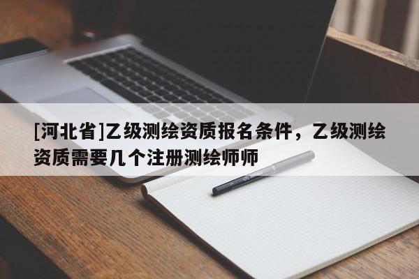 [河北省]乙級測繪資質報名條件，乙級測繪資質需要幾個注冊測繪師師