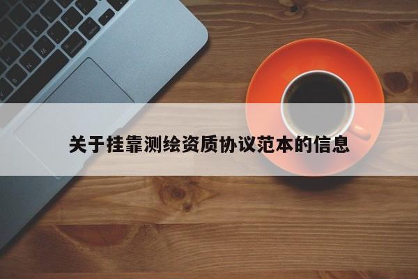 關于掛靠測繪資質協(xié)議范本的信息