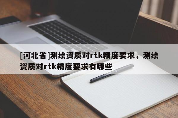 [河北省]測繪資質對rtk精度要求，測繪資質對rtk精度要求有哪些