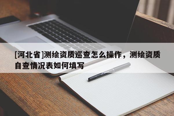 [河北省]測繪資質巡查怎么操作，測繪資質自查情況表如何填寫