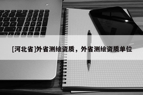 [河北省]外省測繪資質，外省測繪資質單位