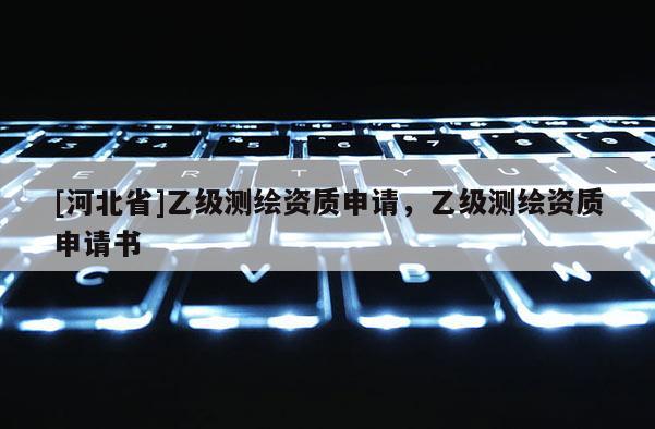 [河北省]乙級測繪資質申請，乙級測繪資質申請書
