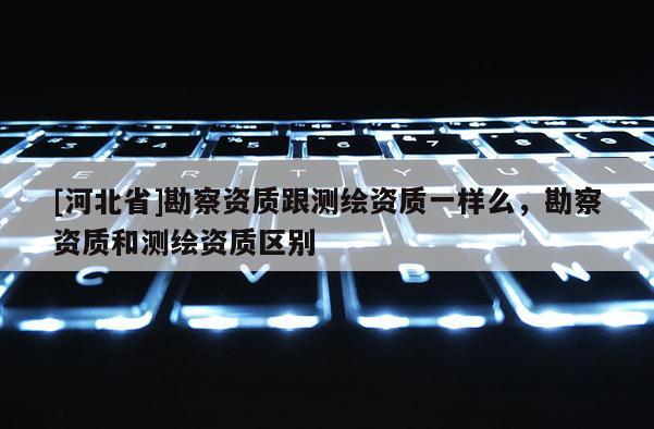 [河北省]勘察資質跟測繪資質一樣么，勘察資質和測繪資質區(qū)別
