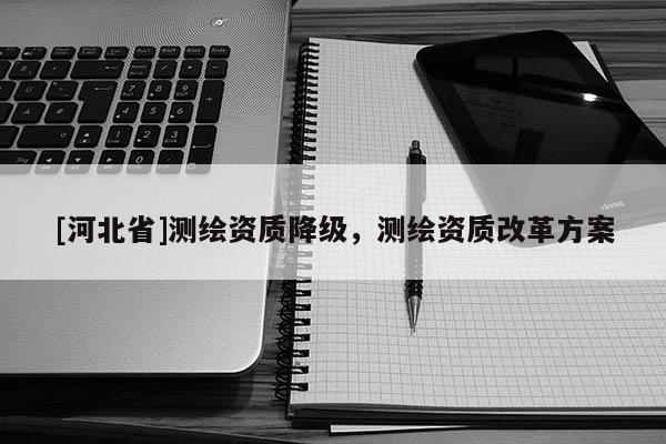 [河北省]測繪資質(zhì)降級(jí)，測繪資質(zhì)改革方案