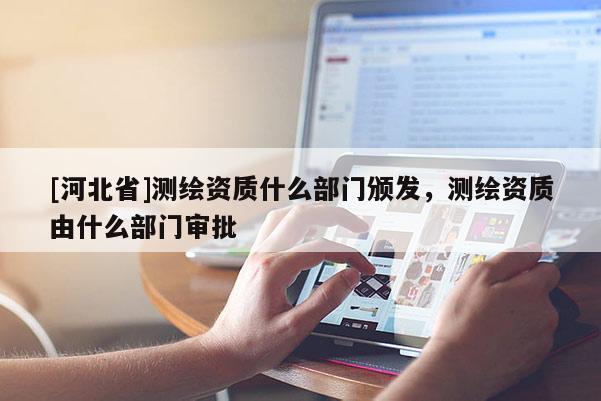 [河北省]測繪資質什么部門頒發(fā)，測繪資質由什么部門審批