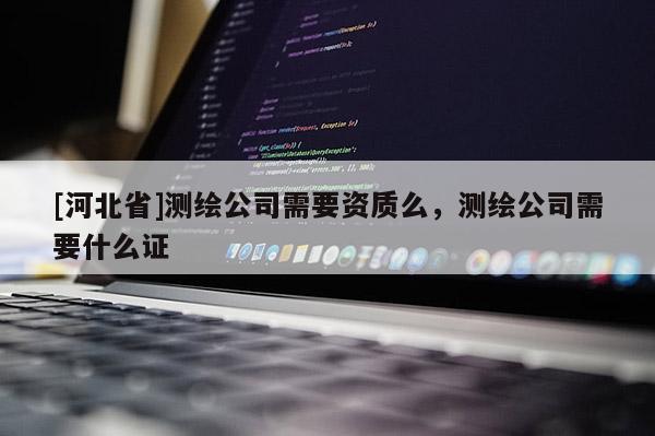 [河北省]測繪公司需要資質(zhì)么，測繪公司需要什么證