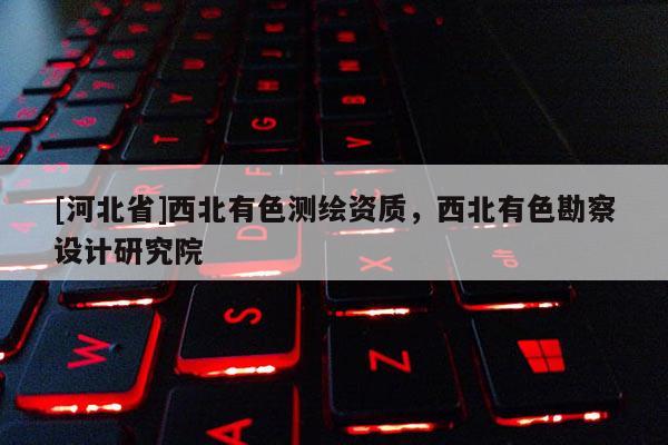 [河北省]西北有色測繪資質，西北有色勘察設計研究院