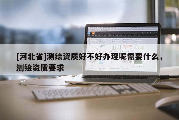 [河北省]測(cè)繪資質(zhì)好不好辦理呢需要什么，測(cè)繪資質(zhì)要求