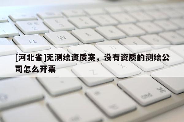 [河北省]無測繪資質(zhì)案，沒有資質(zhì)的測繪公司怎么開票
