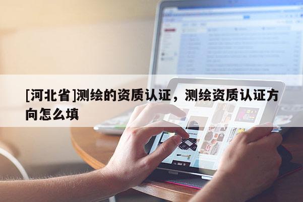 [河北省]測繪的資質認證，測繪資質認證方向怎么填
