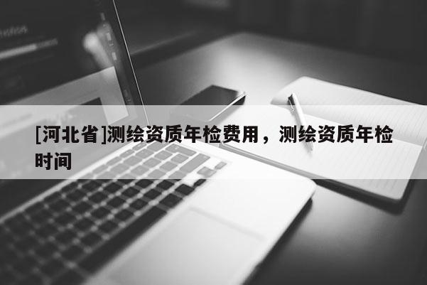 [河北省]測繪資質年檢費用，測繪資質年檢時間