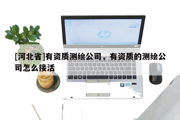 [河北省]有資質(zhì)測(cè)繪公司，有資質(zhì)的測(cè)繪公司怎么接活