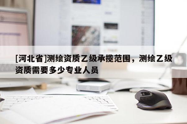 [河北省]測繪資質乙級承攬范圍，測繪乙級資質需要多少專業人員
