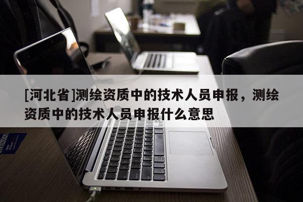 [河北省]測繪資質中的技術人員申報，測繪資質中的技術人員申報什么意思