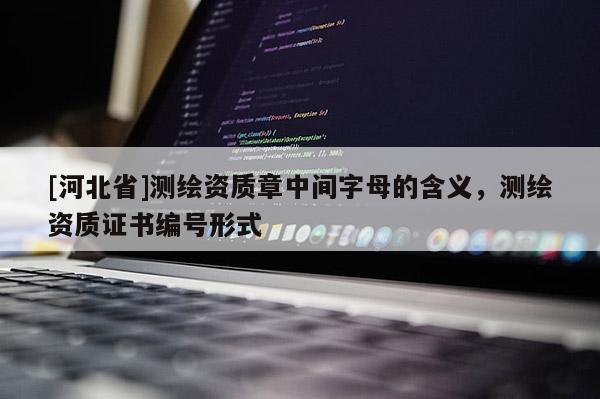 [河北省]測(cè)繪資質(zhì)章中間字母的含義，測(cè)繪資質(zhì)證書編號(hào)形式