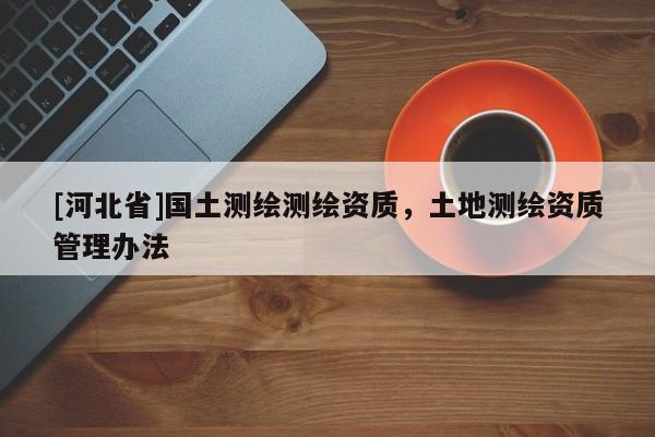 [河北省]國土測繪測繪資質，土地測繪資質管理辦法