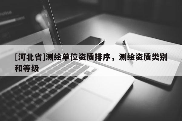 [河北省]測繪單位資質排序，測繪資質類別和等級