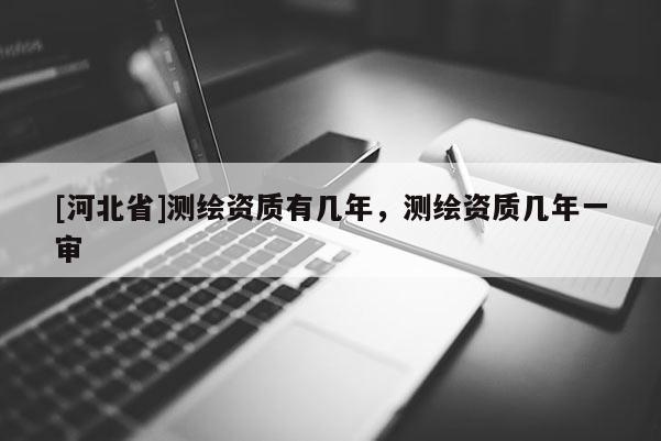 [河北省]測繪資質有幾年，測繪資質幾年一審